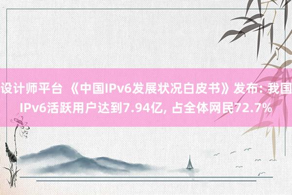 设计师平台 《中国IPv6发展状况白皮书》发布: 我国IPv6活跃用户达到7.94亿, 占全体网民72.7%