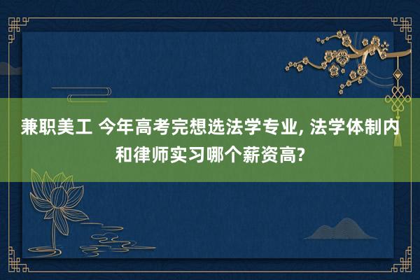 兼职美工 今年高考完想选法学专业, 法学体制内和律师实习哪个薪资高?