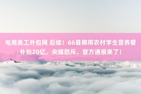 电商美工外包网 后续！66县挪用农村学生营养餐补贴20亿，央媒怒斥，官方通报来了！