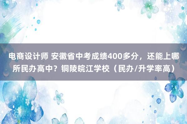 电商设计师 安徽省中考成绩400多分，还能上哪所民办高中？铜陵皖江学校（民办/升学率高）