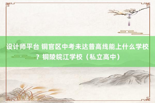 设计师平台 铜官区中考未达普高线能上什么学校？铜陵皖江学校（私立高中）