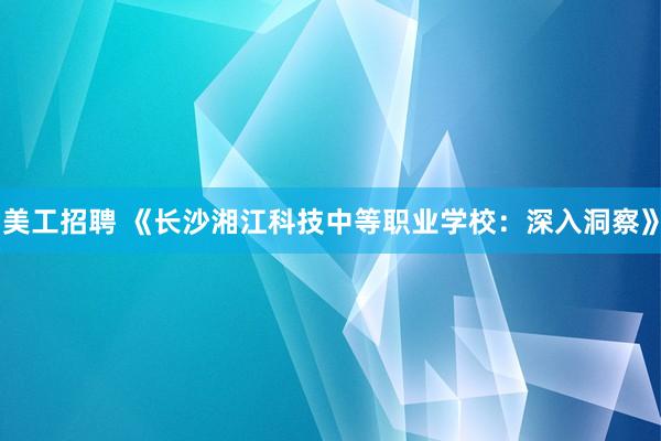 美工招聘 《长沙湘江科技中等职业学校：深入洞察》