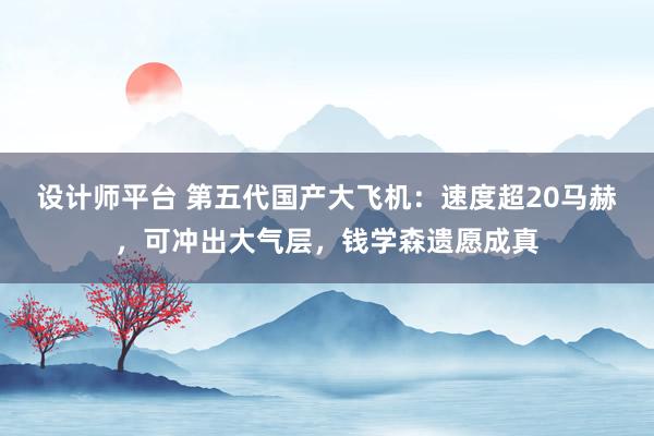 设计师平台 第五代国产大飞机：速度超20马赫，可冲出大气层，钱学森遗愿成真