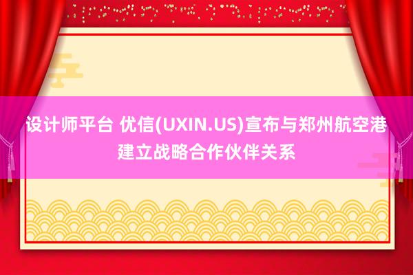 设计师平台 优信(UXIN.US)宣布与郑州航空港建立战略合作伙伴关系