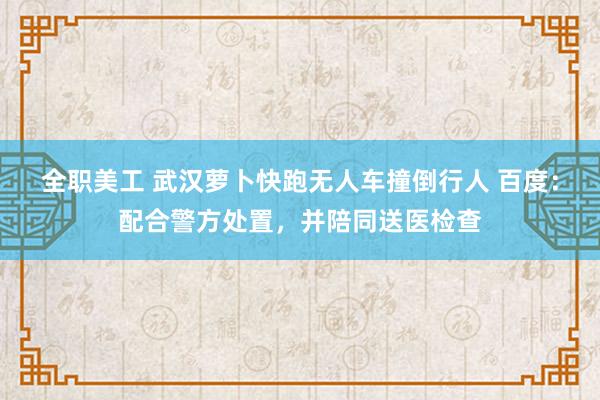 全职美工 武汉萝卜快跑无人车撞倒行人 百度：配合警方处置，并陪同送医检查