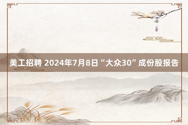 美工招聘 2024年7月8日“大众30”成份股报告