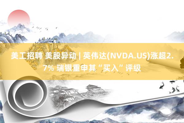 美工招聘 美股异动 | 英伟达(NVDA.US)涨超2.7% 瑞银重申其“买入”评级