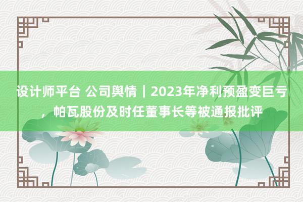 设计师平台 公司舆情｜2023年净利预盈变巨亏，帕瓦股份及时任董事长等被通报批评