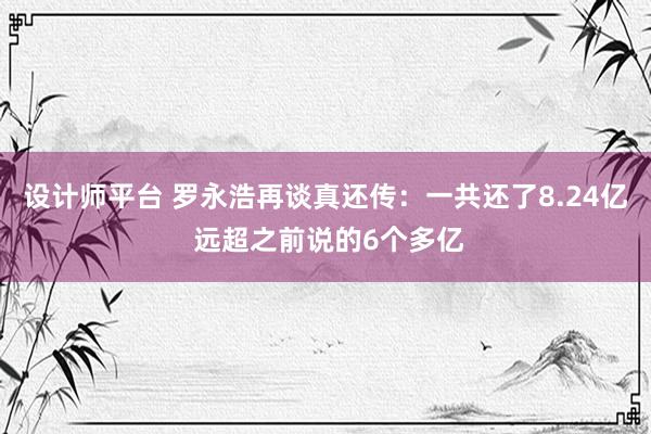 设计师平台 罗永浩再谈真还传：一共还了8.24亿 远超之前说的6个多亿