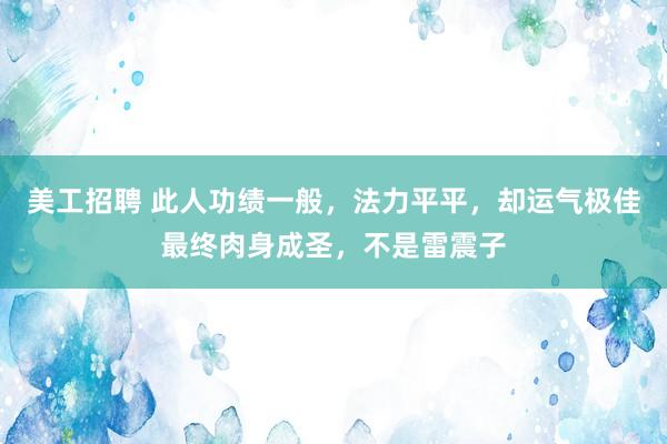 美工招聘 此人功绩一般，法力平平，却运气极佳最终肉身成圣，不是雷震子