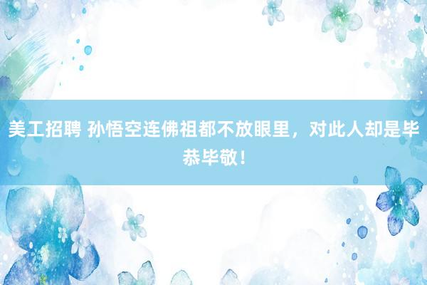 美工招聘 孙悟空连佛祖都不放眼里，对此人却是毕恭毕敬！