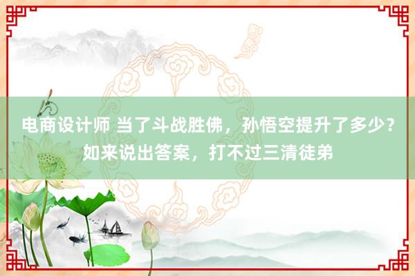 电商设计师 当了斗战胜佛，孙悟空提升了多少？如来说出答案，打不过三清徒弟