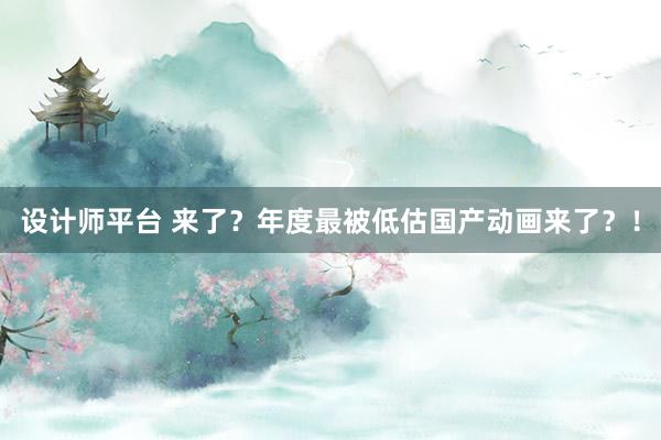 设计师平台 来了？年度最被低估国产动画来了？！