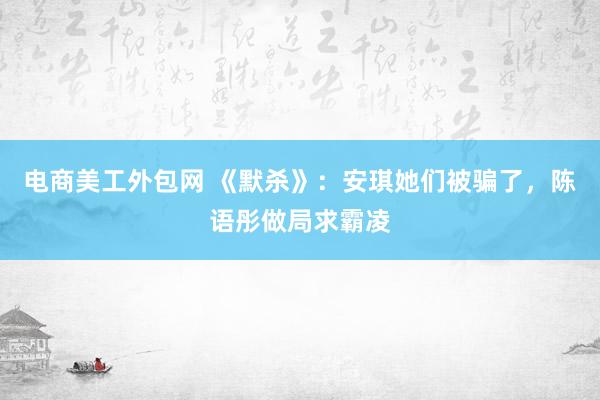 电商美工外包网 《默杀》：安琪她们被骗了，陈语彤做局求霸凌