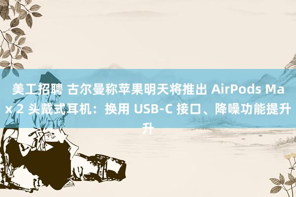 美工招聘 古尔曼称苹果明天将推出 AirPods Max 2 头戴式耳机：换用 USB-C 接口、降噪功能提升