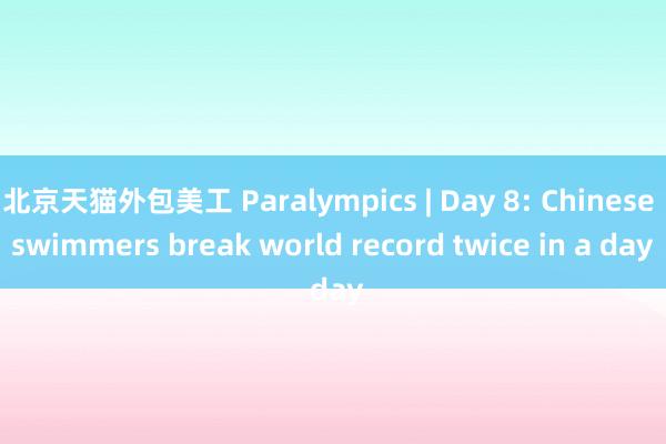 北京天猫外包美工 Paralympics | Day 8: Chinese swimmers break world record twice in a day