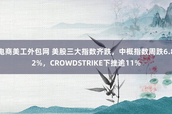 电商美工外包网 美股三大指数齐跌，中概指数周跌6.82%，CROWDSTRIKE下挫逾11%