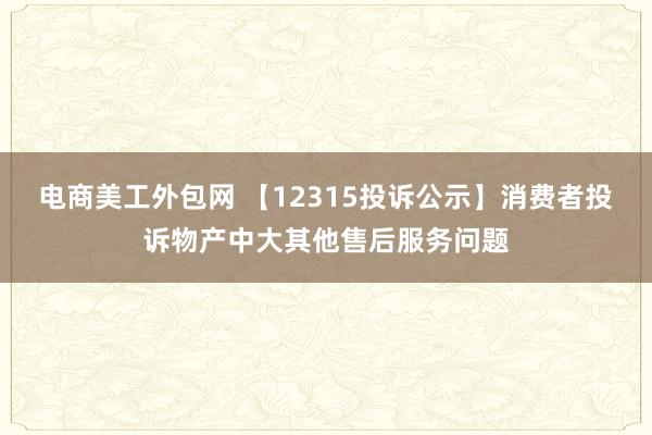 电商美工外包网 【12315投诉公示】消费者投诉物产中大其他售后服务问题