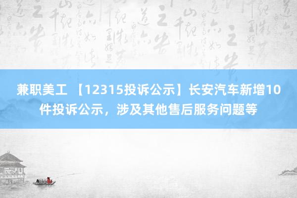 兼职美工 【12315投诉公示】长安汽车新增10件投诉公示，涉及其他售后服务问题等