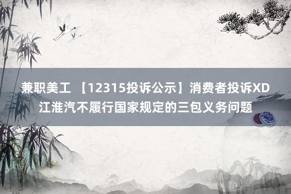 兼职美工 【12315投诉公示】消费者投诉XD江淮汽不履行国家规定的三包义务问题