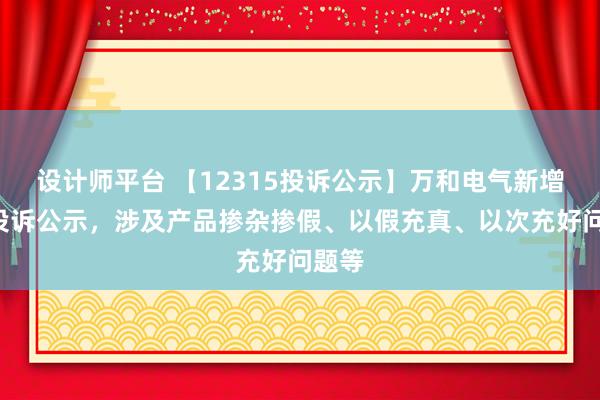 设计师平台 【12315投诉公示】万和电气新增2件投诉公示，涉及产品掺杂掺假、以假充真、以次充好问题等