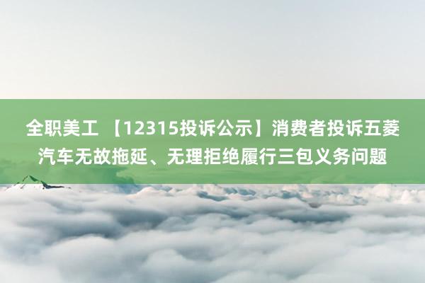 全职美工 【12315投诉公示】消费者投诉五菱汽车无故拖延、无理拒绝履行三包义务问题