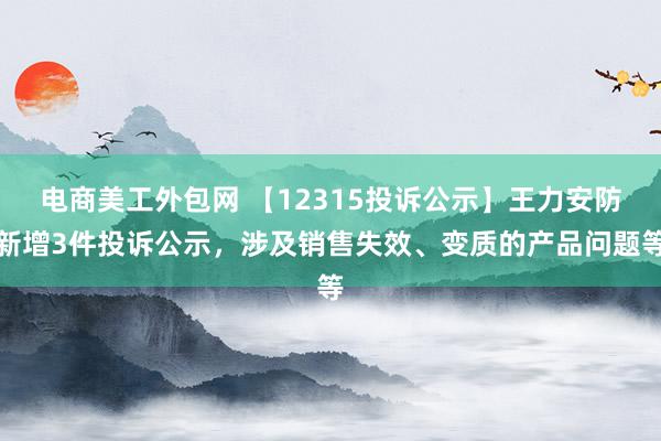 电商美工外包网 【12315投诉公示】王力安防新增3件投诉公示，涉及销售失效、变质的产品问题等