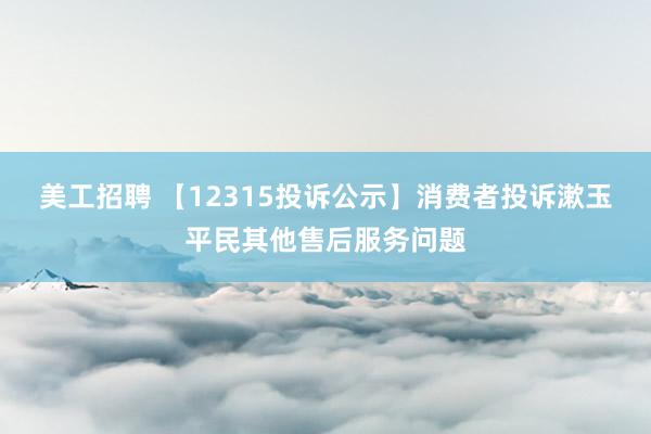 美工招聘 【12315投诉公示】消费者投诉漱玉平民其他售后服务问题