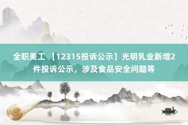 全职美工 【12315投诉公示】光明乳业新增2件投诉公示，涉及食品安全问题等