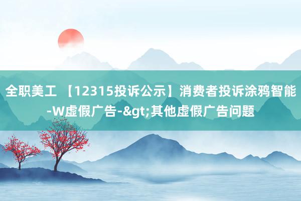 全职美工 【12315投诉公示】消费者投诉涂鸦智能-W虚假广告->其他虚假广告问题