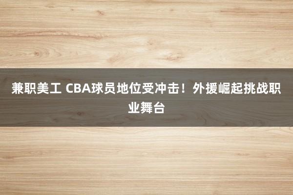 兼职美工 CBA球员地位受冲击！外援崛起挑战职业舞台