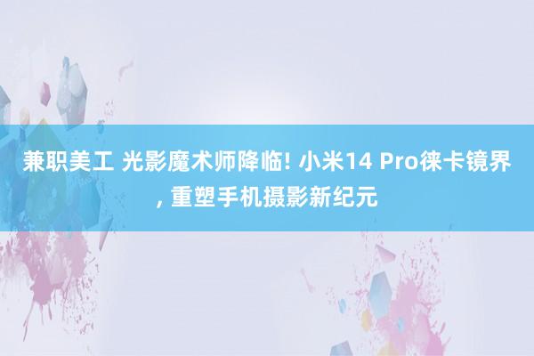 兼职美工 光影魔术师降临! 小米14 Pro徕卡镜界, 重塑手机摄影新纪元