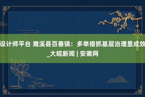 设计师平台 濉溪县百善镇：多举措抓基层治理显成效_大皖新闻 | 安徽网