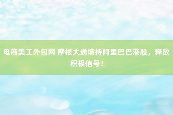 电商美工外包网 摩根大通增持阿里巴巴港股，释放积极信号！