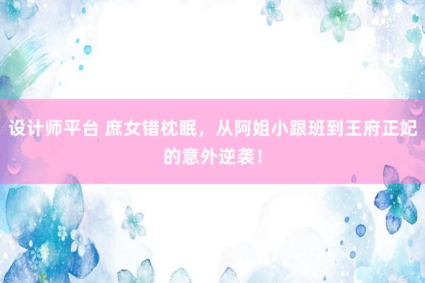 设计师平台 庶女错枕眠，从阿姐小跟班到王府正妃的意外逆袭！